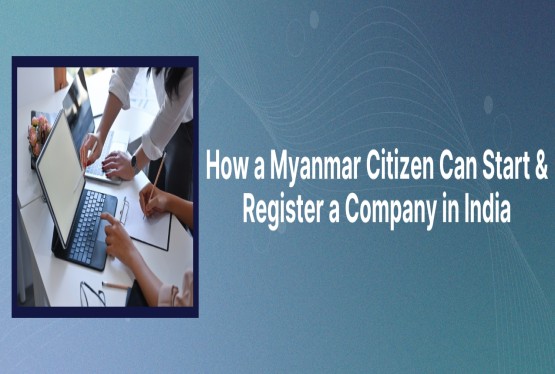 How a Foreign National from Myanmar can Start and Register Company in India?